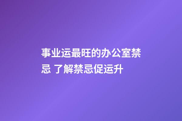 事业运最旺的办公室禁忌 了解禁忌促运升